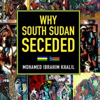 Why South Sudan Seceded by Mohamed Ibrahim Khalil